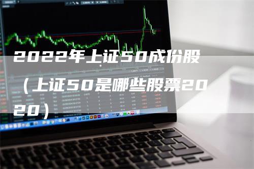 2022年上证50成份股（上证50是哪些股票2020）