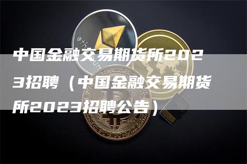中国金融交易期货所2023招聘(中国金融交易期货所2023招聘公告)