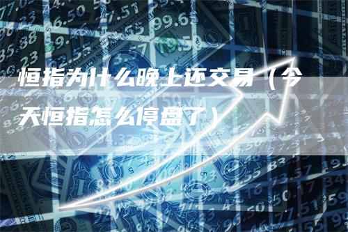 恒指为什么晚上还交易（今天恒指怎么停盘了）