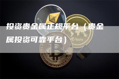 投资贵金属正规平台（贵金属投资可靠平台）