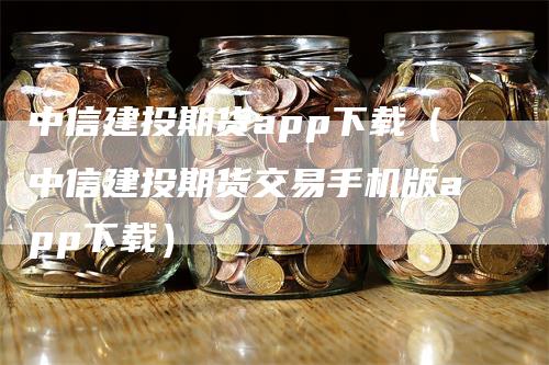 中信建投期货app下载（中信建投期货交易手机版app下载）