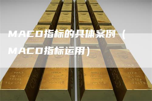 MACD指标的具体案例（MACD指标运用）
