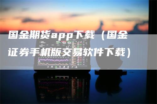 国金期货app下载(国金证券手机版交易软件下载)