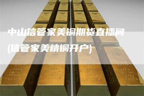 中山信管家美铜期货直播间(信管家美精铜开户)