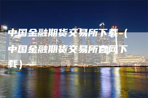 中国金融期货交易所下载（中国金融期货交易所官网下载）