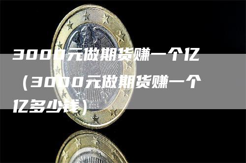 3000元做期货赚一个亿（3000元做期货赚一个亿多少钱）