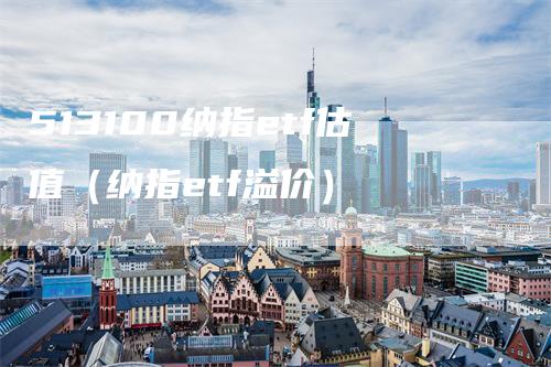 513100纳指etf估值（纳指etf溢价）