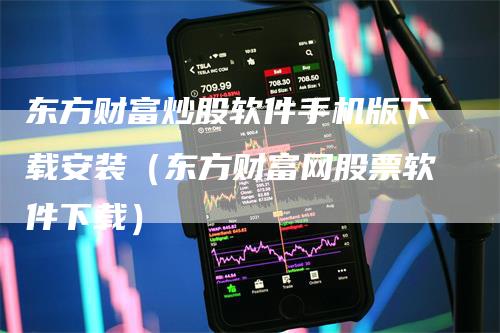 东方财富炒股软件手机版下载安装（东方财富网股票软件下载）