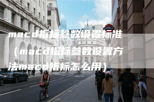 macd指标参数设置标准（macd指标参数设置方法macd指标怎么用）