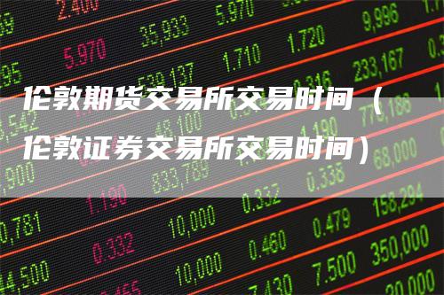 伦敦期货交易所交易时间（伦敦证券交易所交易时间）