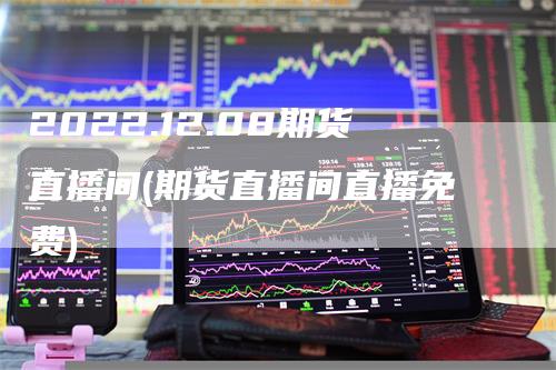 2022.12.08期货直播间(期货直播间直播免费)