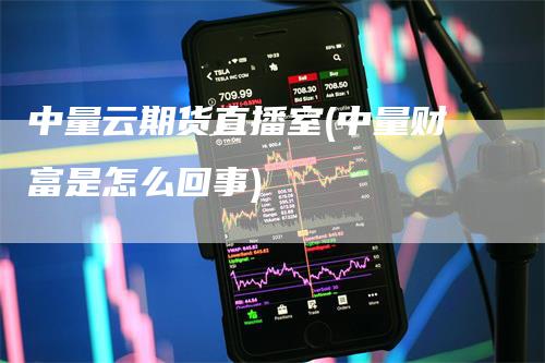 中量云期货直播室(中量财富是怎么回事)