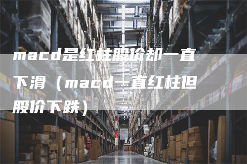 macd是红柱股价却一直下滑（macd一直红柱但股价下跌）