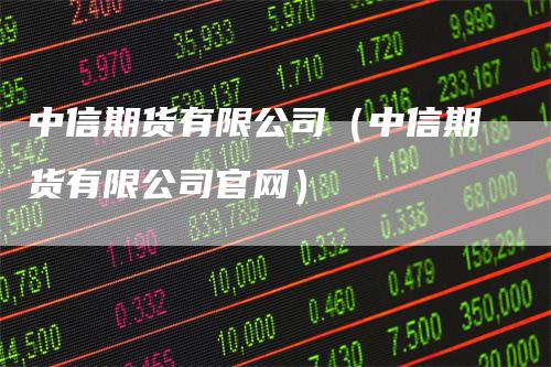 中信期货有限公司（中信期货有限公司官网）