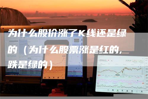 为什么股价涨了K线还是绿的（为什么股票涨是红的,跌是绿的）