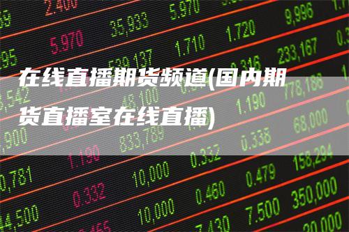 在线直播期货频道(国内期货直播室在线直播)
