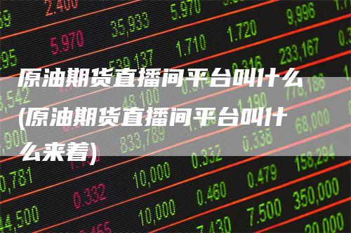 原油期货直播间平台叫什么(原油期货直播间平台叫什么来着)