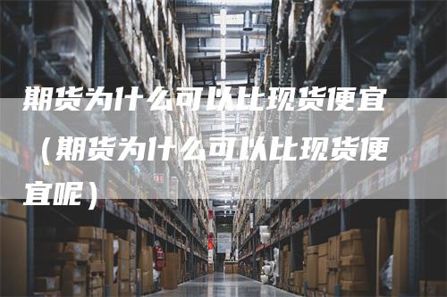 期货为什么可以比现货便宜（期货为什么可以比现货便宜呢）