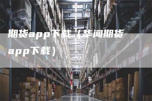 期货app下载（华闻期货app下载）