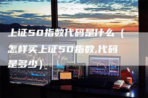上证50指数代码是什么（怎样买上证50指数,代码是多少）