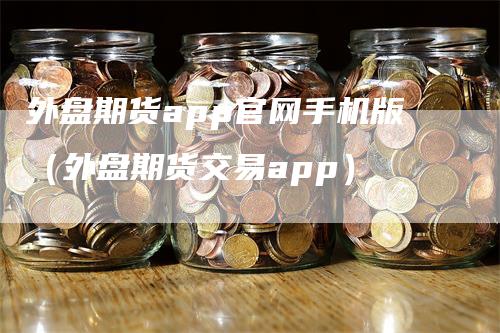 外盘期货app官网手机版（外盘期货交易app）