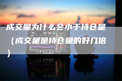 成交量为什么会小于持仓量（成交量是持仓量的好几倍）