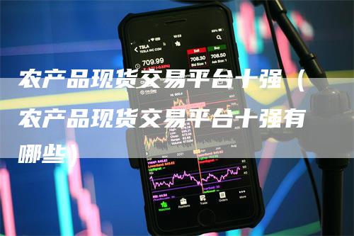 农产品现货交易平台十强（农产品现货交易平台十强有哪些）