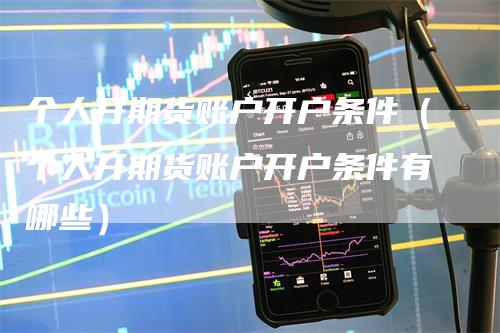 个人开期货账户开户条件（个人开期货账户开户条件有哪些）