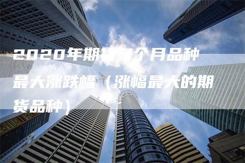 2020年期货每个月品种最大涨跌幅（涨幅最大的期货品种）