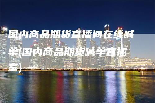 国内商品期货直播间在线喊单(国内商品期货喊单直播室)