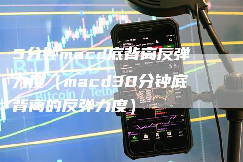 5分钟macd底背离反弹力度（macd30分钟底背离的反弹力度）