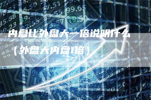 内盘比外盘大一倍说明什么（外盘大内盘1倍）