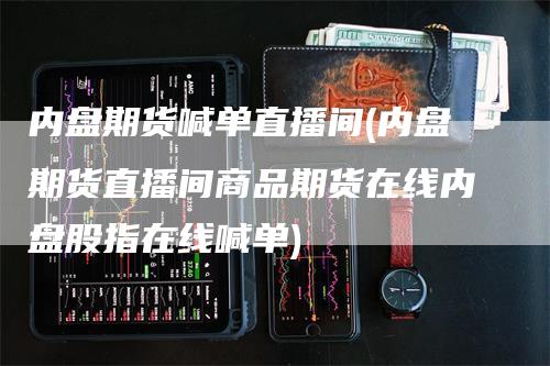 内盘期货喊单直播间(内盘期货直播间商品期货在线内盘股指在线喊单)