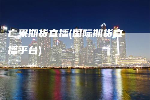 亡果期货直播(国际期货直播平台)