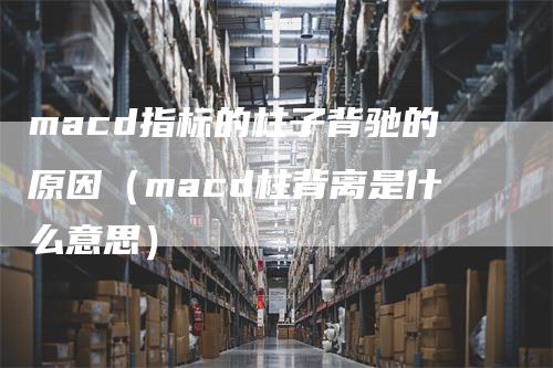 macd指标的柱子背驰的原因（macd柱背离是什么意思）