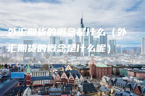 外汇期货的概念是什么（外汇期货的概念是什么呢）