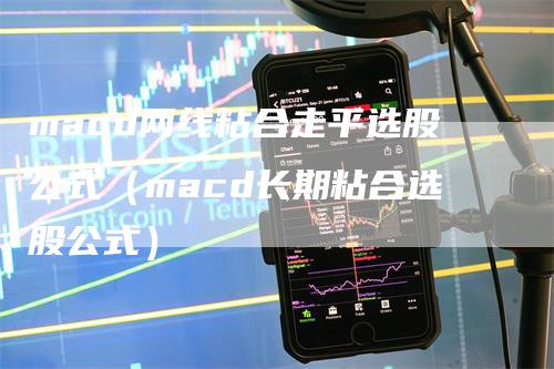 macd两线粘合走平选股公式（macd长期粘合选股公式）