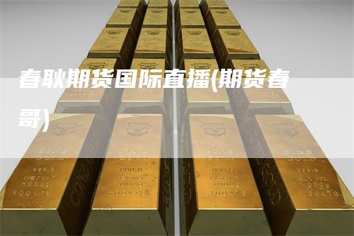 春耿期货国际直播(期货春哥)