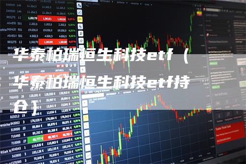 华泰柏瑞恒生科技etf（华泰柏瑞恒生科技etf持仓）