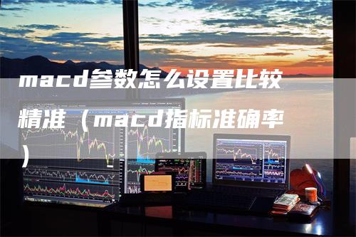 macd参数怎么设置比较精准（macd指标准确率）
