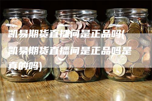 凯易期货直播间是正品吗(凯易期货直播间是正品吗是真的吗)