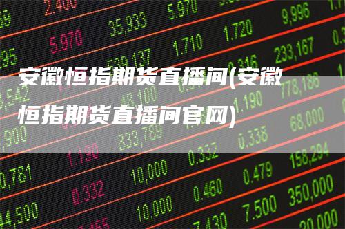 安徽恒指期货直播间(安徽恒指期货直播间官网)