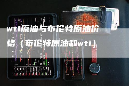 wti原油与布伦特原油价格（布伦特原油和wti）