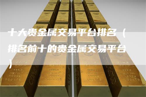 十大贵金属交易平台排名（排名前十的贵金属交易平台）