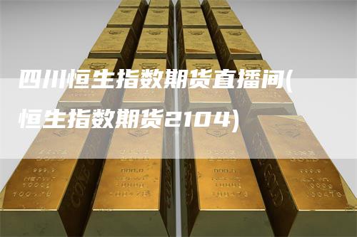 四川恒生指数期货直播间(恒生指数期货2104)