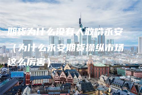 期货为什么没有人敢啃永安（为什么永安期货操纵市场这么厉害）