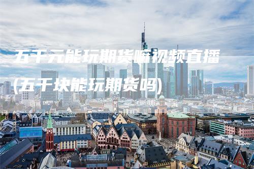 五千元能玩期货嘛视频直播(五千块能玩期货吗)