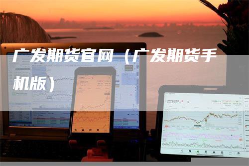 广发期货官网（广发期货手机版）