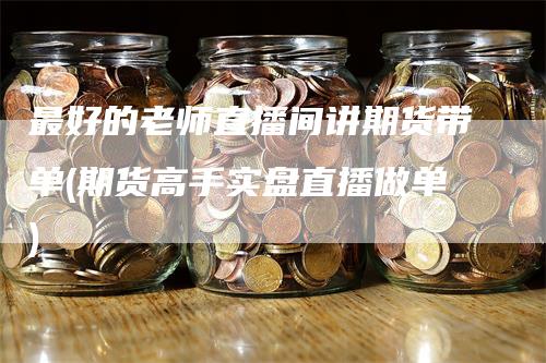 最好的老师直播间讲期货带单(期货高手实盘直播做单)