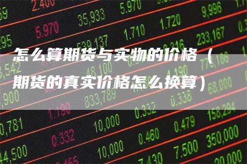 怎么算期货与实物的价格（期货的真实价格怎么换算）